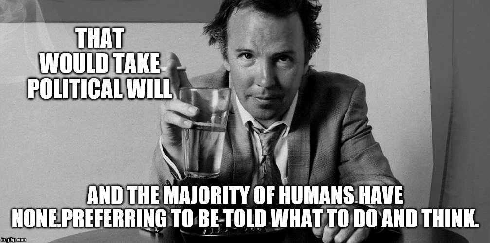 THAT WOULD TAKE POLITICAL WILL AND THE MAJORITY OF HUMANS HAVE NONE.PREFERRING TO BE TOLD WHAT TO DO AND THINK. | made w/ Imgflip meme maker