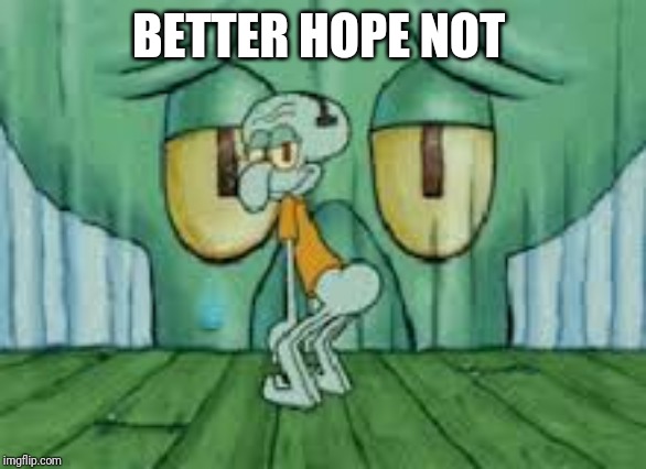 Squidward Twerking | BETTER HOPE NOT | image tagged in squidward twerking | made w/ Imgflip meme maker