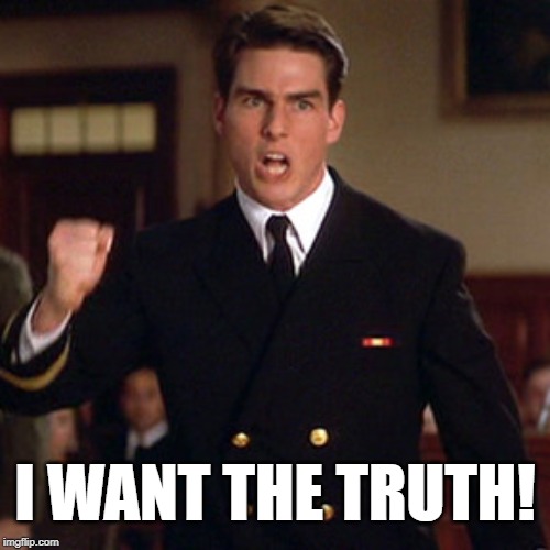 I want the truth! | I WANT THE TRUTH! | image tagged in truth,a few good men,tom cruise,i want the truth,you can't handle the truth,trial | made w/ Imgflip meme maker