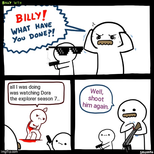 Billy, What Have You Done | all I was doing was watching Dora the explorer season 7... Well, shoot him again. | image tagged in billy what have you done | made w/ Imgflip meme maker