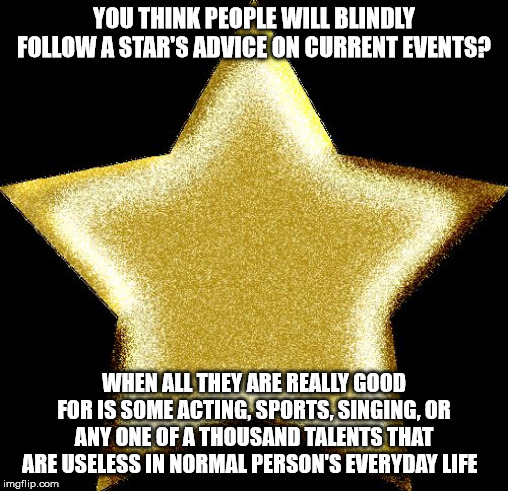 Gold star | YOU THINK PEOPLE WILL BLINDLY FOLLOW A STAR'S ADVICE ON CURRENT EVENTS? WHEN ALL THEY ARE REALLY GOOD FOR IS SOME ACTING, SPORTS, SINGING, OR ANY ONE OF A THOUSAND TALENTS THAT ARE USELESS IN NORMAL PERSON'S EVERYDAY LIFE | image tagged in gold star | made w/ Imgflip meme maker