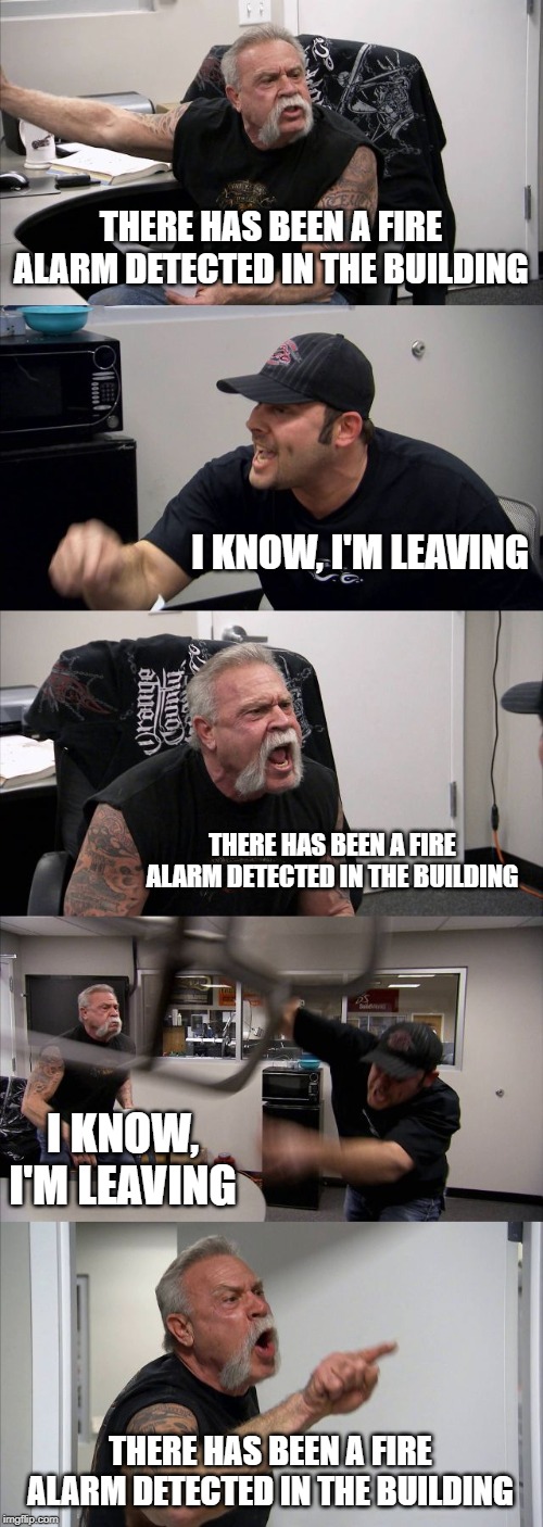 American Chopper Argument Meme | THERE HAS BEEN A FIRE ALARM DETECTED IN THE BUILDING; I KNOW, I'M LEAVING; THERE HAS BEEN A FIRE ALARM DETECTED IN THE BUILDING; I KNOW, I'M LEAVING; THERE HAS BEEN A FIRE ALARM DETECTED IN THE BUILDING | image tagged in memes,american chopper argument | made w/ Imgflip meme maker