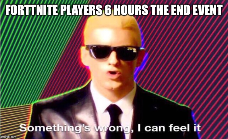 Something’s wrong | FORTTNITE PLAYERS 6 HOURS THE END EVENT | image tagged in somethings wrong | made w/ Imgflip meme maker