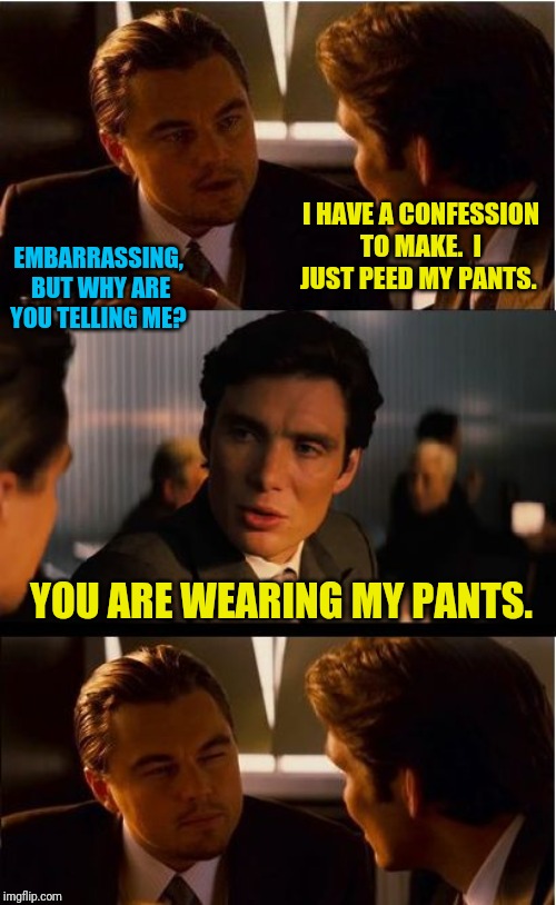 Inception Meme | I HAVE A CONFESSION TO MAKE.  I JUST PEED MY PANTS. EMBARRASSING,  BUT WHY ARE YOU TELLING ME? YOU ARE WEARING MY PANTS. | image tagged in memes,inception | made w/ Imgflip meme maker