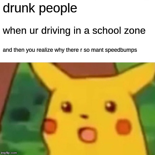 Surprised Pikachu | drunk people; when ur driving in a school zone; and then you realize why there r so mant speedbumps | image tagged in memes,surprised pikachu | made w/ Imgflip meme maker