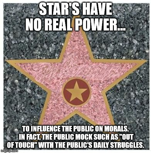 Hollywood Star | STAR'S HAVE NO REAL POWER... TO INFLUENCE THE PUBLIC ON MORALS.  IN FACT, THE PUBLIC MOCK SUCH AS "OUT OF TOUCH" WITH THE PUBLIC'S DAILY STRUGGLES. | image tagged in hollywood star | made w/ Imgflip meme maker