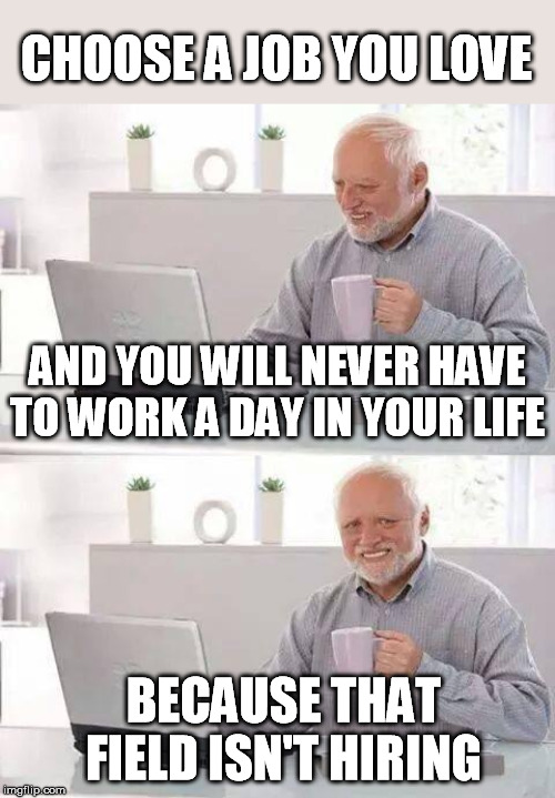 Hide the Pain Harold Meme | CHOOSE A JOB YOU LOVE AND YOU WILL NEVER HAVE TO WORK A DAY IN YOUR LIFE BECAUSE THAT FIELD ISN'T HIRING | image tagged in memes,hide the pain harold | made w/ Imgflip meme maker
