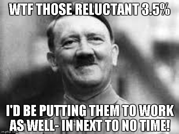 hitler laughing | WTF THOSE RELUCTANT 3.5% I'D BE PUTTING THEM TO WORK
AS WELL- IN NEXT TO NO TIME! | image tagged in hitler laughing | made w/ Imgflip meme maker