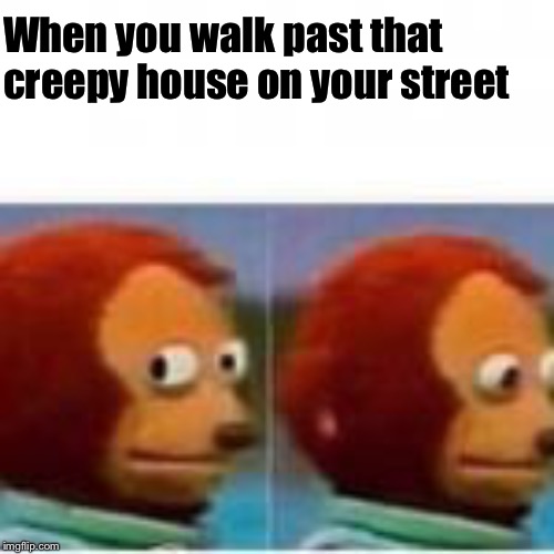 Monkey puppet avoids eye contact | When you walk past that creepy house on your street | image tagged in monkey puppet avoids eye contact | made w/ Imgflip meme maker