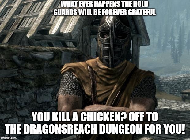 Skyrim guards be like | WHAT EVER HAPPENS THE HOLD GUARDS WILL BE FOREVER GRATEFUL; YOU KILL A CHICKEN? OFF TO THE DRAGONSREACH DUNGEON FOR YOU! | image tagged in skyrim guards be like | made w/ Imgflip meme maker