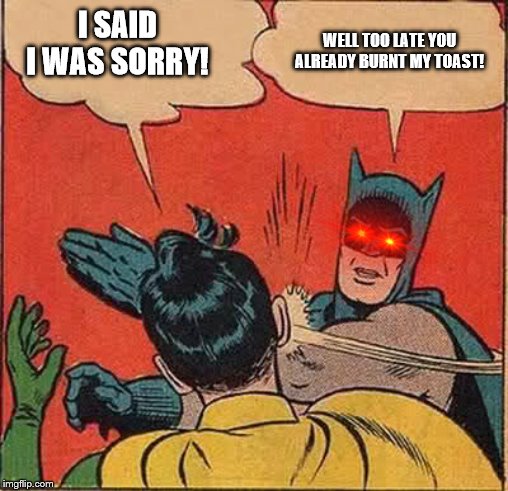 Robin burnt meh Toast | I SAID I WAS SORRY! WELL TOO LATE YOU ALREADY BURNT MY TOAST! | image tagged in memes,batman slapping robin | made w/ Imgflip meme maker