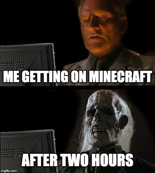 I'll Just Wait Here Meme | ME GETTING ON MINECRAFT; AFTER TWO HOURS | image tagged in memes,ill just wait here | made w/ Imgflip meme maker