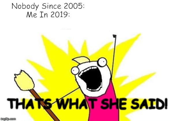 X All The Y Meme | Nobody Since 2005:

Me In 2019:; THATS WHAT SHE SAID! | image tagged in memes,x all the y | made w/ Imgflip meme maker