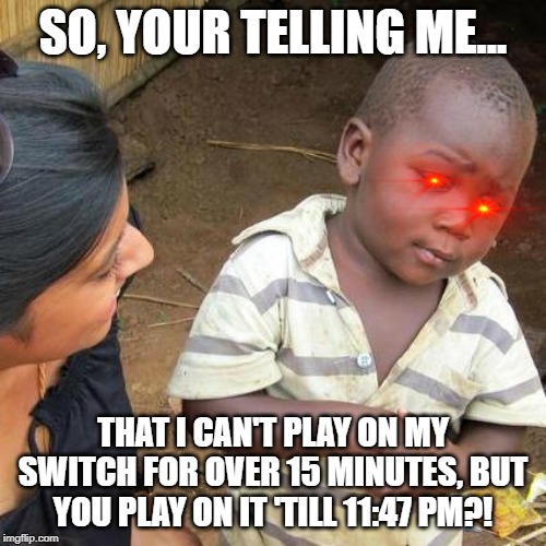 Third World Skeptical Kid | SO, YOUR TELLING ME... THAT I CAN'T PLAY ON MY SWITCH FOR OVER 15 MINUTES, BUT YOU PLAY ON IT 'TILL 11:47 PM?! | image tagged in memes,third world skeptical kid | made w/ Imgflip meme maker