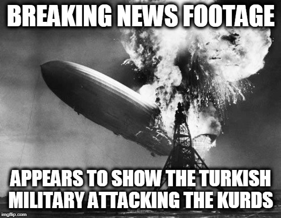 ABC News Exclusive | BREAKING NEWS FOOTAGE; APPEARS TO SHOW THE TURKISH MILITARY ATTACKING THE KURDS | image tagged in hindenburg | made w/ Imgflip meme maker