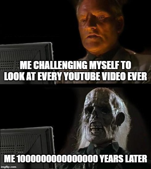 I'll Just Wait Here | ME CHALLENGING MYSELF TO LOOK AT EVERY YOUTUBE VIDEO EVER; ME 1000000000000000 YEARS LATER | image tagged in memes,ill just wait here | made w/ Imgflip meme maker