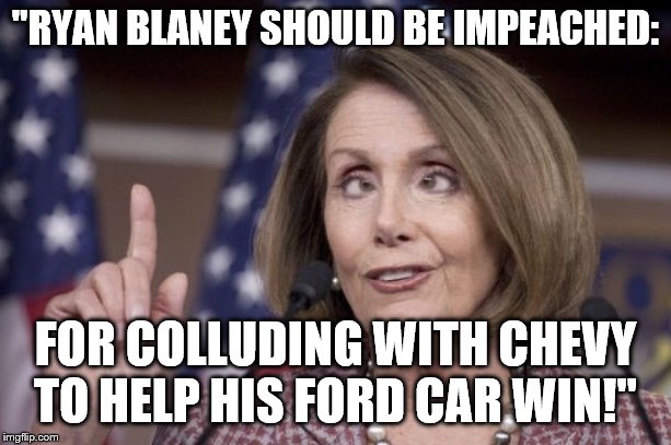 Nancy pelosi | "RYAN BLANEY SHOULD BE IMPEACHED:; FOR COLLUDING WITH CHEVY TO HELP HIS FORD CAR WIN!" | image tagged in nancy pelosi | made w/ Imgflip meme maker