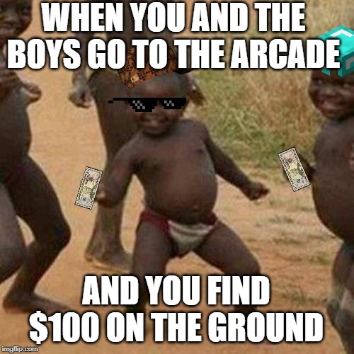 Third World Success Kid Meme | WHEN YOU AND THE BOYS GO TO THE ARCADE; AND YOU FIND $100 ON THE GROUND | image tagged in memes,third world success kid | made w/ Imgflip meme maker