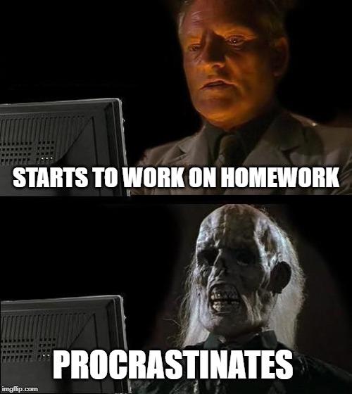 I'll Just Wait Here | STARTS TO WORK ON HOMEWORK; PROCRASTINATES | image tagged in memes,ill just wait here | made w/ Imgflip meme maker