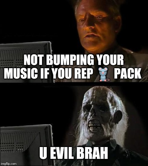 I'll Just Wait Here | NOT BUMPING YOUR MUSIC IF YOU REP 🐀 PACK; U EVIL BRAH | image tagged in memes,ill just wait here | made w/ Imgflip meme maker