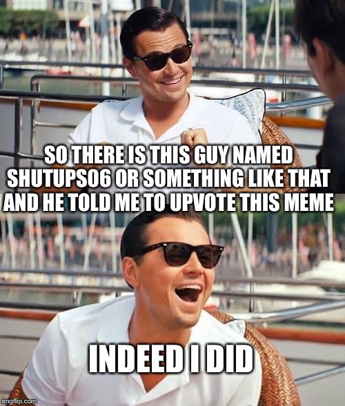 Leonardo Dicaprio Wolf Of Wall Street Meme | SO THERE IS THIS GUY NAMED SHUTUPS06 OR SOMETHING LIKE THAT AND HE TOLD ME TO UPVOTE THIS MEME INDEED I DID | image tagged in memes,leonardo dicaprio wolf of wall street | made w/ Imgflip meme maker
