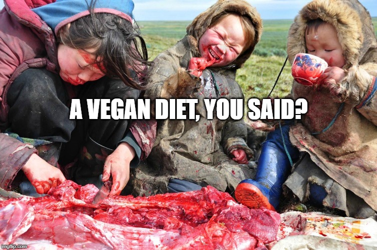 A VEGAN DIET, YOU SAID? | image tagged in vegans,meat,raw | made w/ Imgflip meme maker
