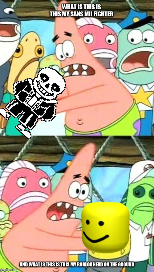 Put It Somewhere Else Patrick Meme | WHAT IS THIS IS THIS MY SANS MII FIGHTER; AND WHAT IS THIS IS THIS MY ROBLOX HEAD ON THE GROUND | image tagged in memes,put it somewhere else patrick | made w/ Imgflip meme maker