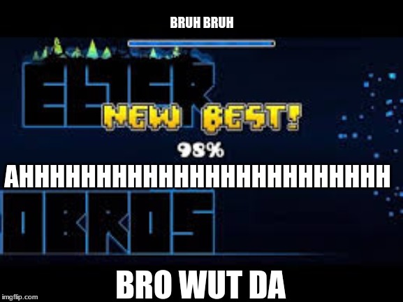 When you get 98%... | BRUH BRUH; AHHHHHHHHHHHHHHHHHHHHHHHH; BRO WUT DA | image tagged in geometry dash in a nutshell,98 percent | made w/ Imgflip meme maker