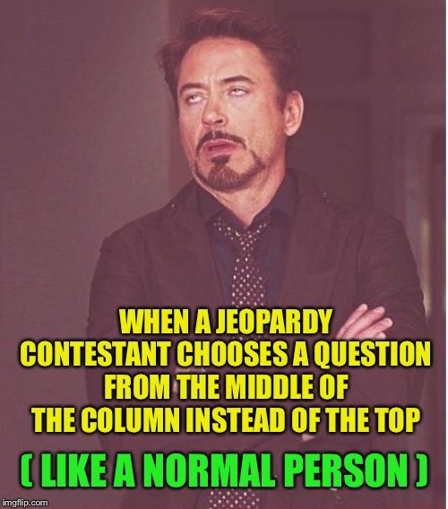 Here’s a new category:  Jeopardy Contestants That Suck! | WHEN A JEOPARDY CONTESTANT CHOOSES A QUESTION FROM THE MIDDLE OF THE COLUMN INSTEAD OF THE TOP; ( LIKE A NORMAL PERSON ) | image tagged in my ocd is kicking in | made w/ Imgflip meme maker