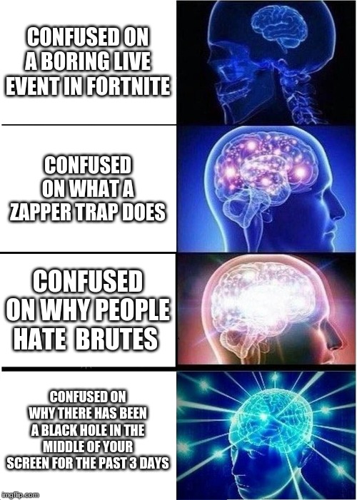 Expanding Brain | CONFUSED ON A BORING LIVE EVENT IN FORTNITE; CONFUSED ON WHAT A ZAPPER TRAP DOES; CONFUSED ON WHY PEOPLE HATE  BRUTES; CONFUSED ON WHY THERE HAS BEEN A BLACK HOLE IN THE MIDDLE OF YOUR SCREEN FOR THE PAST 3 DAYS | image tagged in memes,expanding brain | made w/ Imgflip meme maker