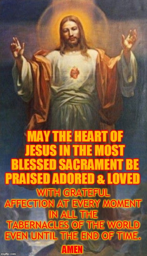 MAY THE HEART OF JESUS IN THE MOST BLESSED SACRAMENT BE PRAISED ADORED & LOVED; WITH GRATEFUL AFFECTION AT EVERY MOMENT IN ALL THE TABERNACLES OF THE WORLD EVEN UNTIL THE END OF TIME. AMEN | made w/ Imgflip meme maker