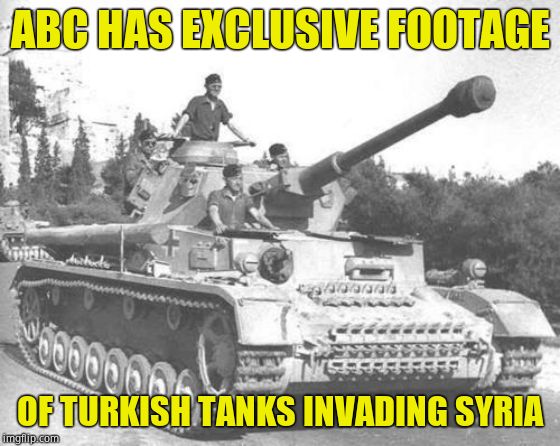 Panzer IV | ABC HAS EXCLUSIVE FOOTAGE OF TURKISH TANKS INVADING SYRIA | image tagged in panzer iv | made w/ Imgflip meme maker