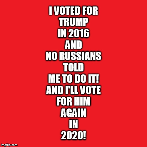 2020 |  I VOTED FOR
TRUMP
IN 2016
AND
NO RUSSIANS
TOLD
ME TO DO IT!

AND I'LL VOTE
FOR HIM
AGAIN
IN
2020! | image tagged in trump,2020,vote,no russian | made w/ Imgflip meme maker