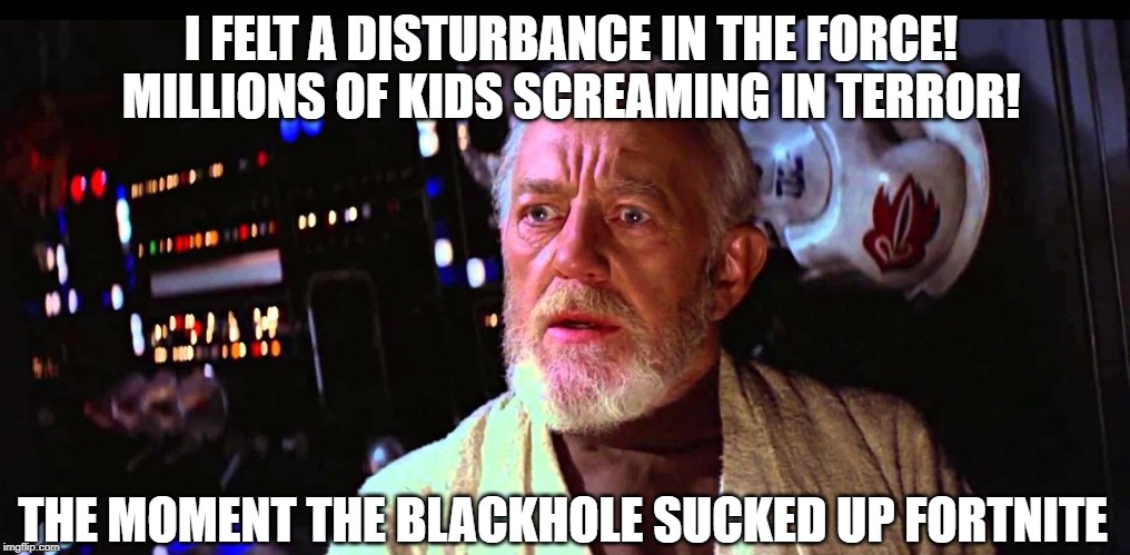 I FELT A DISTURBANCE IN THE FORCE!
MILLIONS OF KIDS SCREAMING IN TERROR! THE MOMENT THE BLACKHOLE SUCKED UP FORTNITE | image tagged in fortnite | made w/ Imgflip meme maker