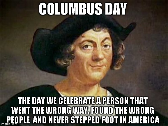 How do you discover a new land that already is inhabited? That's like when I discovered England last year. | COLUMBUS DAY; THE DAY WE CELEBRATE A PERSON THAT WENT THE WRONG WAY, FOUND THE WRONG PEOPLE  AND NEVER STEPPED FOOT IN AMERICA | image tagged in silly holiday | made w/ Imgflip meme maker