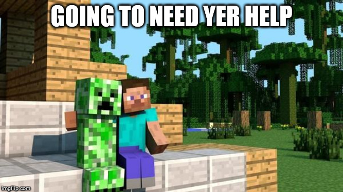 minecraft friendship | GOING TO NEED YER HELP | image tagged in minecraft friendship | made w/ Imgflip meme maker