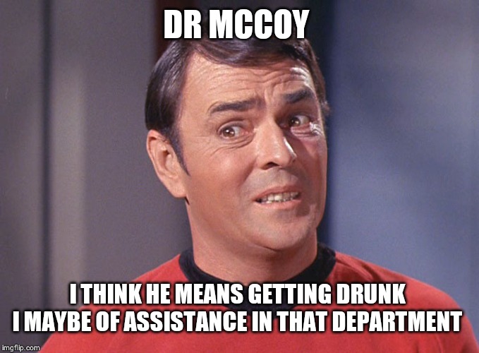 Scotty | DR MCCOY I THINK HE MEANS GETTING DRUNK 
I MAYBE OF ASSISTANCE IN THAT DEPARTMENT | image tagged in scotty | made w/ Imgflip meme maker