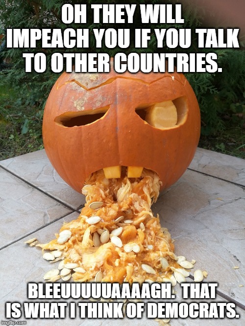 Halloween Pumkin Throwing Up | OH THEY WILL IMPEACH YOU IF YOU TALK TO OTHER COUNTRIES. BLEEUUUUUAAAAGH.  THAT IS WHAT I THINK OF DEMOCRATS. | image tagged in halloween pumkin throwing up | made w/ Imgflip meme maker