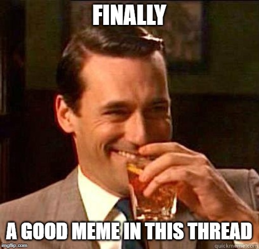 Laughing Don Draper | FINALLY A GOOD MEME IN THIS THREAD | image tagged in laughing don draper | made w/ Imgflip meme maker