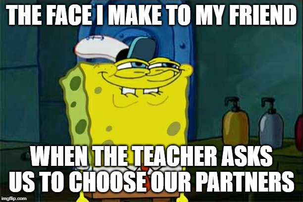 The Face I Make | THE FACE I MAKE TO MY FRIEND; WHEN THE TEACHER ASKS US TO CHOOSE OUR PARTNERS | image tagged in memes,dont you squidward,funny,teacher,spongebob,friends | made w/ Imgflip meme maker
