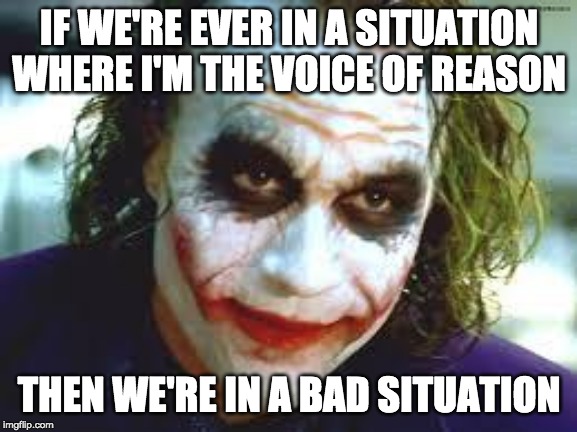 Joker - The Voice of Reason | IF WE'RE EVER IN A SITUATION WHERE I'M THE VOICE OF REASON; THEN WE'RE IN A BAD SITUATION | image tagged in the joker | made w/ Imgflip meme maker
