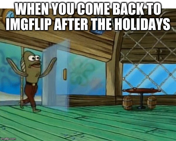Spongebob fish |  WHEN YOU COME BACK TO IMGFLIP AFTER THE HOLIDAYS | image tagged in spongebob fish | made w/ Imgflip meme maker