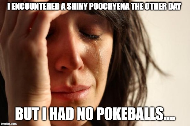 First World Problems Meme | I ENCOUNTERED A SHINY POOCHYENA THE OTHER DAY; BUT I HAD NO POKEBALLS.... | image tagged in memes,first world problems | made w/ Imgflip meme maker