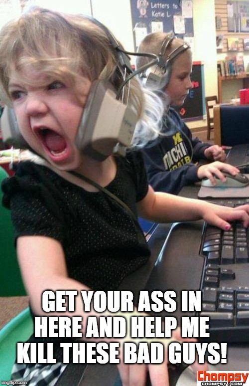 Angry Gamer Girl | GET YOUR ASS IN HERE AND HELP ME KILL THESE BAD GUYS! | image tagged in screaming gamer girl | made w/ Imgflip meme maker