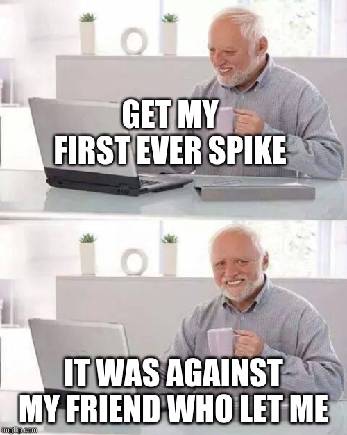Hide the Pain Harold | GET MY FIRST EVER SPIKE; IT WAS AGAINST MY FRIEND WHO LET ME | image tagged in memes,hide the pain harold | made w/ Imgflip meme maker