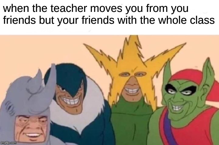 Me And The Boys Meme | when the teacher moves you from you friends but your friends with the whole class | image tagged in memes,me and the boys | made w/ Imgflip meme maker