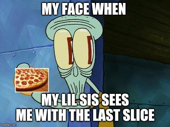 Oh shit Squidward | MY FACE WHEN; MY LIL SIS SEES ME WITH THE LAST SLICE | image tagged in oh shit squidward | made w/ Imgflip meme maker