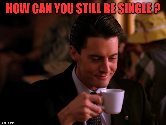 Twin Peaks Coffee | HOW CAN YOU STILL BE SINGLE ? | image tagged in twin peaks coffee | made w/ Imgflip meme maker