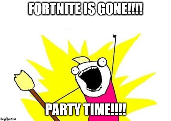 X All The Y | FORTNITE IS GONE!!!! PARTY TIME!!!! | image tagged in memes,x all the y | made w/ Imgflip meme maker