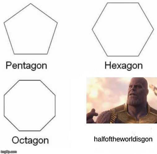 Pentagon Hexagon Octagon | halfoftheworldisgon | image tagged in memes,pentagon hexagon octagon | made w/ Imgflip meme maker